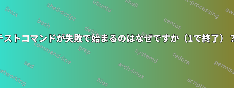 テストコマンドが失敗で始まるのはなぜですか（1で終了）？