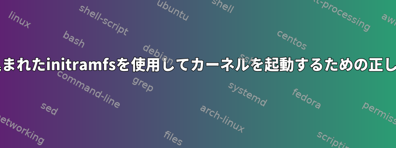 カーネルイメージに組み込まれたinitramfsを使用してカーネルを起動するための正しいGrub設定は何ですか？