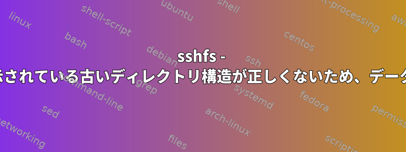 sshfs - リモートボリュームに表示されている古いディレクトリ構造が正しくないため、データにアクセスできません。