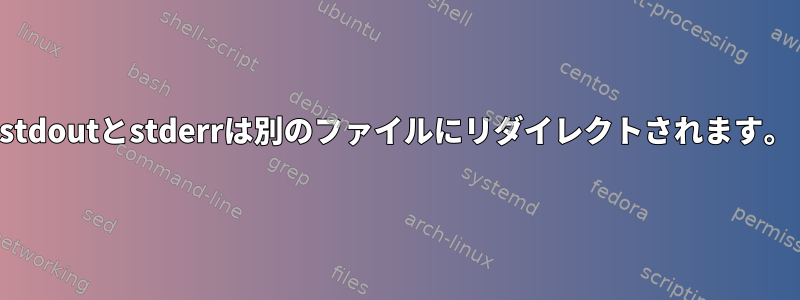 stdoutとstderrは別のファイルにリダイレクトされます。