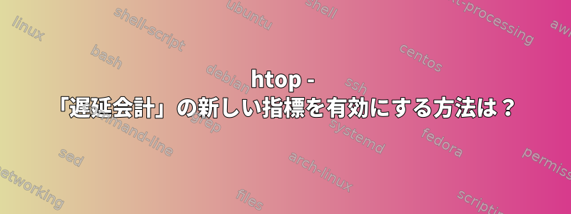 htop - 「遅延会計」の新しい指標を有効にする方法は？