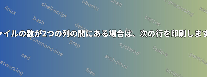 ファイルの数が2つの列の間にある場合は、次の行を印刷します。