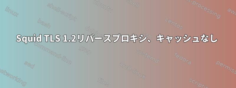 Squid TLS 1.2リバースプロキシ、キャッシュなし