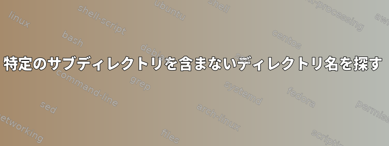 特定のサブディレクトリを含まないディレクトリ名を探す