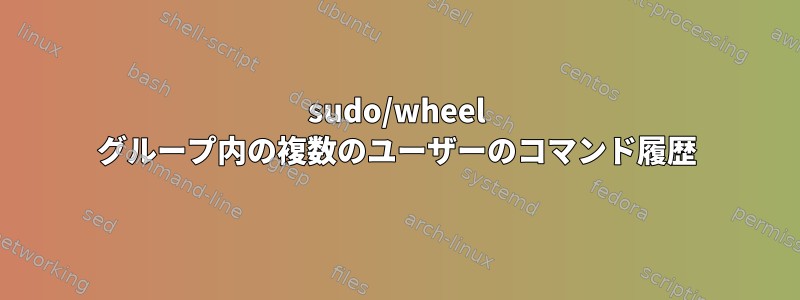 sudo/wheel グループ内の複数のユーザーのコマンド履歴