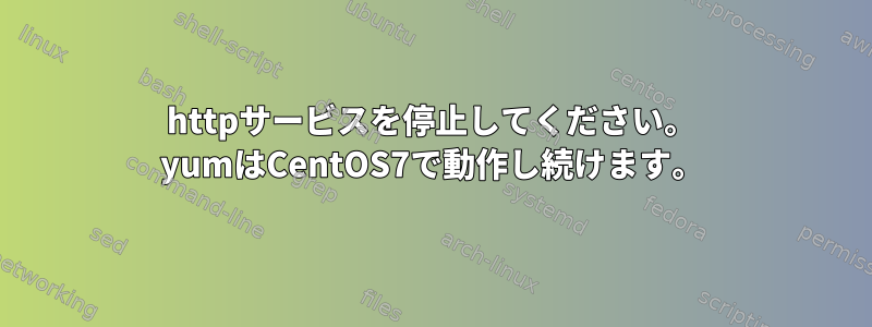 httpサービスを停止してください。 yumはCentOS7で動作し続けます。