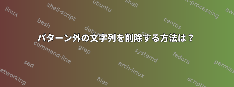 パターン外の文字列を削除する方法は？