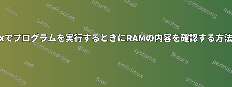 Linuxでプログラムを実行するときにRAMの内容を確認する方法は？