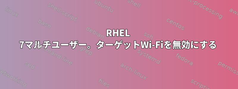 RHEL 7マルチユーザー。ターゲットWi-Fiを無効にする