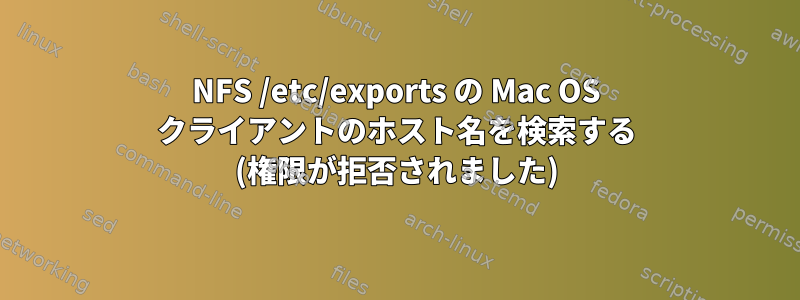 NFS /etc/exports の Mac OS クライアントのホスト名を検索する (権限が拒否されました)