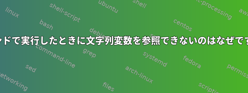 コマンドで実行したときに文字列変数を参照できないのはなぜですか？