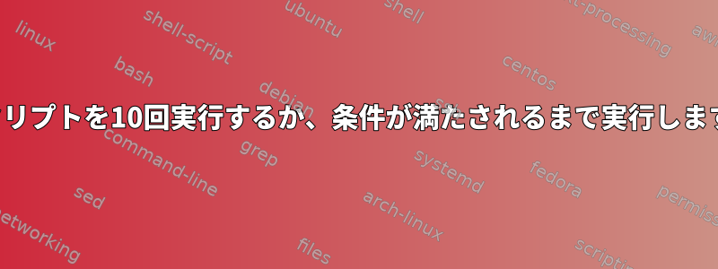 スクリプトを10回実行するか、条件が満たされるまで実行します。