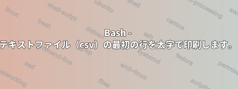 Bash - テキストファイル（csv）の最初の行を太字で印刷します。