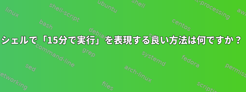 シェルで「15分で実行」を表現する良い方法は何ですか？