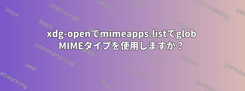 xdg-openでmimeapps.listでglob MIMEタイプを使用しますか？