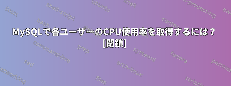 MySQLで各ユーザーのCPU使用率を取得するには？ [閉鎖]