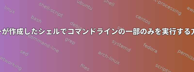 ユーザーが作成したシェルでコマンドラインの一部のみを実行する方法は？