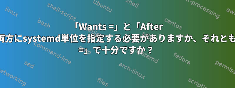 「Wants =」と「After =」行の両方にsystemd単位を指定する必要がありますか、それとも「After =」で十分ですか？