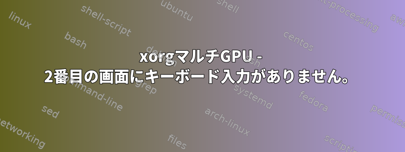 xorgマルチGPU - 2番目の画面にキーボード入力がありません。