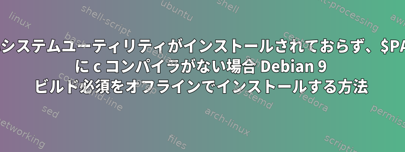 標準システムユーティリティがインストールされておらず、$PATH に c コンパイラがない場合 Debian 9 ビルド必須をオフラインでインストールする方法