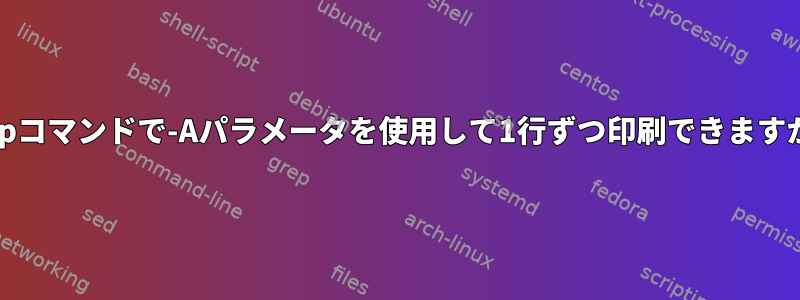 grepコマンドで-Aパラメータを使用して1行ずつ印刷できますか？