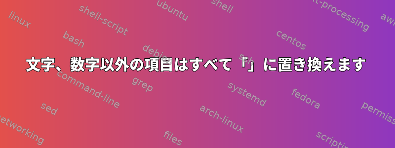 文字、数字以外の項目はすべて「」に置き換えます