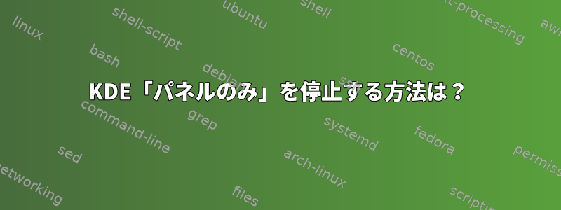 KDE「パネルのみ」を停止する方法は？