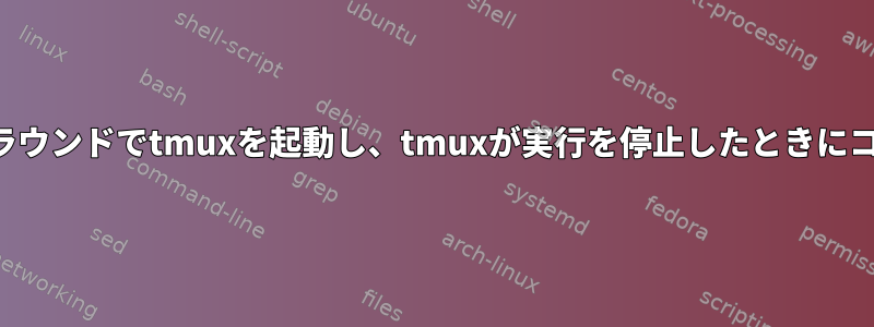 このコマンドを使用してバックグラウンドでtmuxを起動し、tmuxが実行を停止したときにコマンドを停止しないでください。