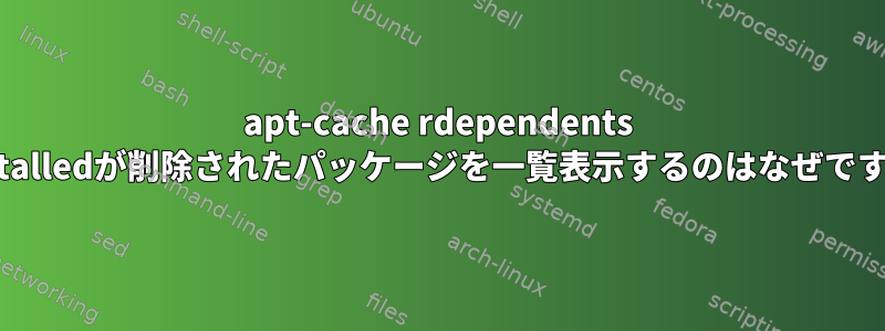 apt-cache rdependents --installedが削除されたパッケージを一覧表示するのはなぜですか？