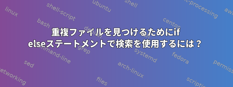 重複ファイルを見つけるためにif elseステートメントで検索を使用するには？