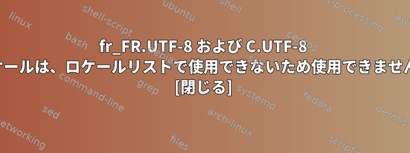 fr_FR.UTF-8 および C.UTF-8 ロケールは、ロケールリストで使用できないため使用できません。 [閉じる]