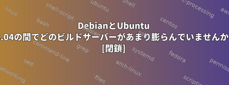 DebianとUbuntu 18.04の間でどのビルドサーバーがあまり膨らんでいませんか？ [閉鎖]