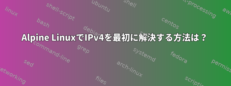 Alpine LinuxでIPv4を最初に解決する方法は？