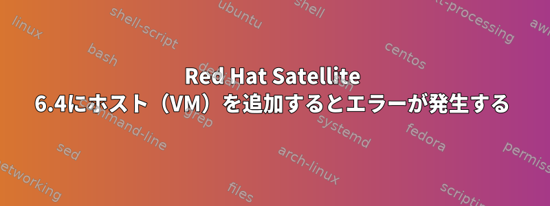 Red Hat Satellite 6.4にホスト（VM）を追加するとエラーが発生する