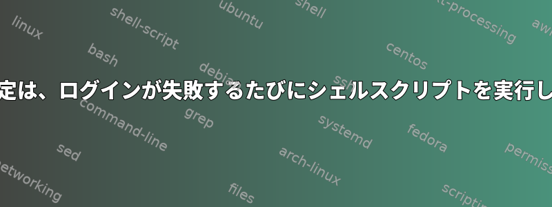 PAM設定は、ログインが失敗するたびにシェルスクリプトを実行します。