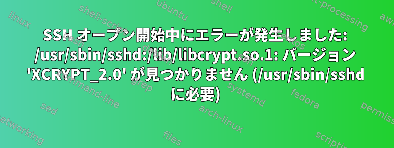 SSH オープン開始中にエラーが発生しました: /usr/sbin/sshd:/lib/libcrypt.so.1: バージョン 'XCRYPT_2.0' が見つかりません (/usr/sbin/sshd に必要)