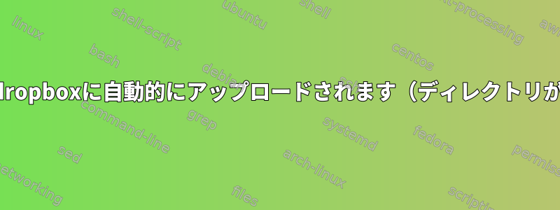 ディレクトリはすぐにdropboxに自動的にアップロードされます（ディレクトリが変更されるたびに）。