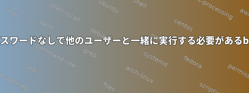 特定のユーザーがパスワードなしで他のユーザーと一緒に実行する必要があるbashを実行する方法