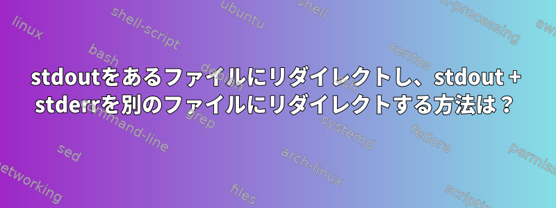 stdoutをあるファイルにリダイレクトし、stdout + stderrを別のファイルにリダイレクトする方法は？