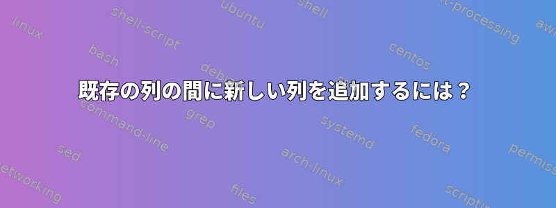 既存の列の間に新しい列を追加するには？