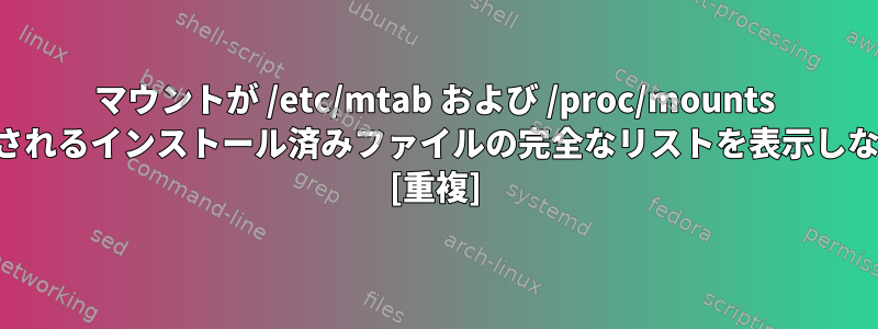 マウントが /etc/mtab および /proc/mounts に表示されるインストール済みファイルの完全なリストを表示しない理由 [重複]