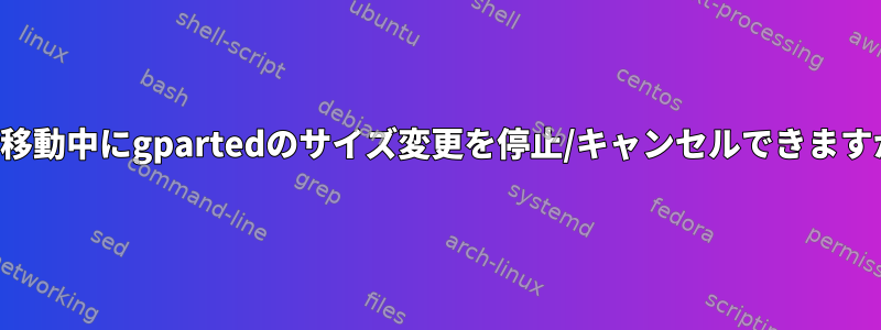 右に移動中にgpartedのサイズ変更を停止/キャンセルできますか？