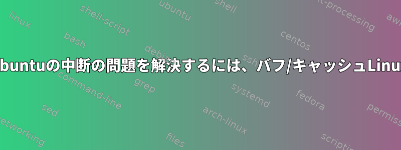 メモリ全体の問題によるUbuntuの中断の問題を解決するには、バフ/キャッシュLinuxを無効にしてください。