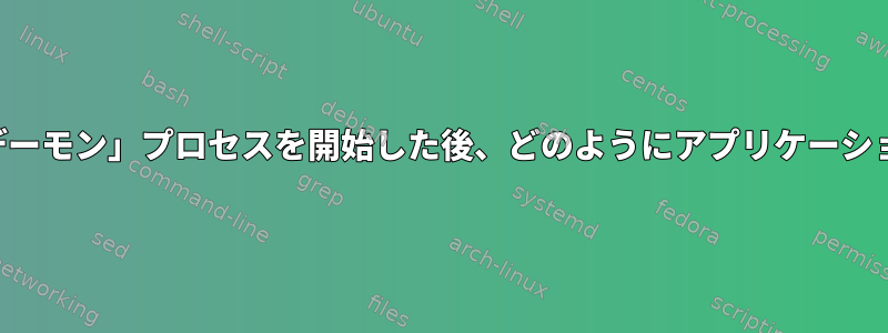 単一のスクリプトで「デーモン」プロセスを開始した後、どのようにアプリケーションを起動できますか？