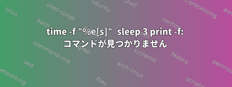 time -f "%e[s]" sleep 3 print -f: コマンドが見つかりません