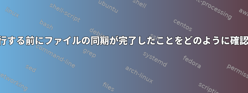 コマンドを実行する前にファイルの同期が完了したことをどのように確認できますか？