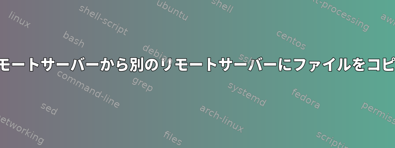 あるリモートサーバーから別のリモートサーバーにファイルをコピーする