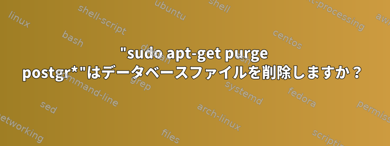 "sudo apt-get purge postgr*"はデータベースファイルを削除しますか？