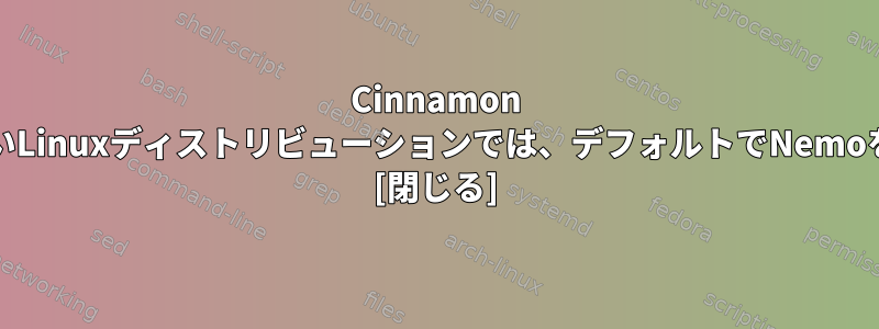 Cinnamon DEを使用しないLinuxディストリビューションでは、デフォルトでNemoを使用します。 [閉じる]