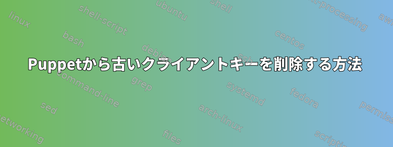 Puppetから古いクライアントキーを削除する方法